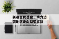 新边富民基金，助力边疆地区走向繁荣富裕