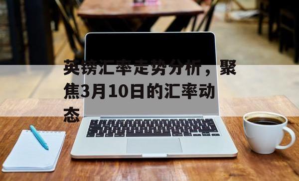 英镑汇率走势分析，聚焦3月10日的汇率动态
