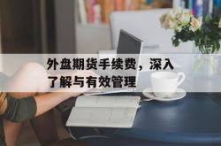外盘期货手续费，深入了解与有效管理