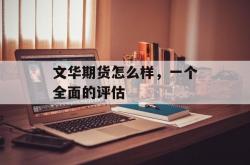 文华期货怎么样，一个全面的评估