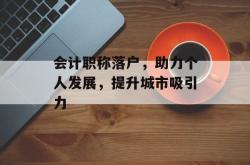 会计职称落户，助力个人发展，提升城市吸引力