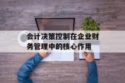 会计决策控制在企业财务管理中的核心作用
