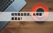 探究基金投资，从哪里看基金？
