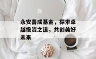 永安善成基金，探索卓越投资之道，共创美好未来