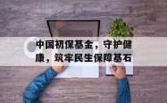 中国初保基金，守护健康，筑牢民生保障基石