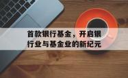 首款银行基金，开启银行业与基金业的新纪元