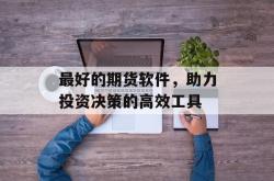 最好的期货软件，助力投资决策的高效工具