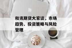 和讯期货大家谈，市场趋势、投资策略与风险管理