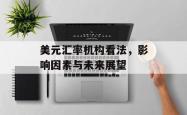 美元汇率机构看法，影响因素与未来展望