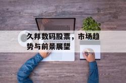 久邦数码股票，市场趋势与前景展望