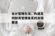 会计管理办法，构建高效财务管理体系的关键要素