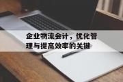 企业物流会计，优化管理与提高效率的关键