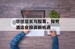 华住店长与股票，探究酒店业投资新机遇