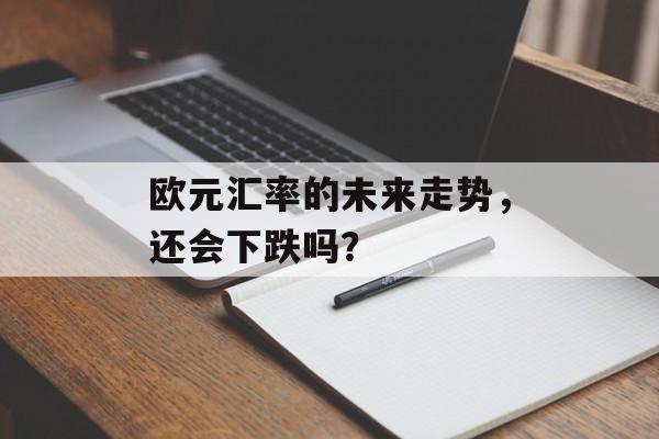 欧元汇率的未来走势，还会下跌吗？