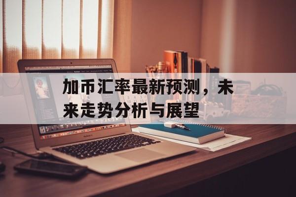 加币汇率最新预测，未来走势分析与展望
