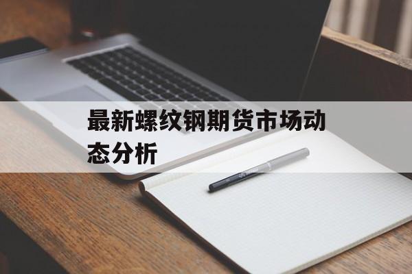 最新螺纹钢期货市场动态分析