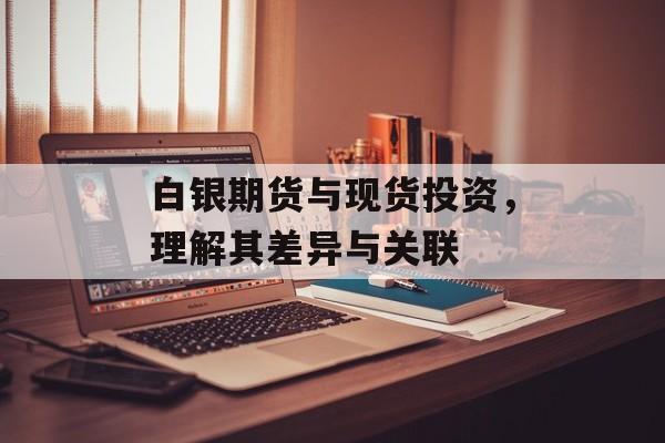 白银期货与现货投资，理解其差异与关联