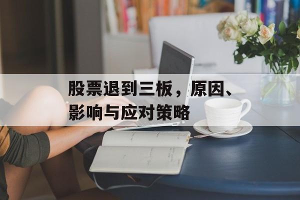 股票退到三板，原因、影响与应对策略