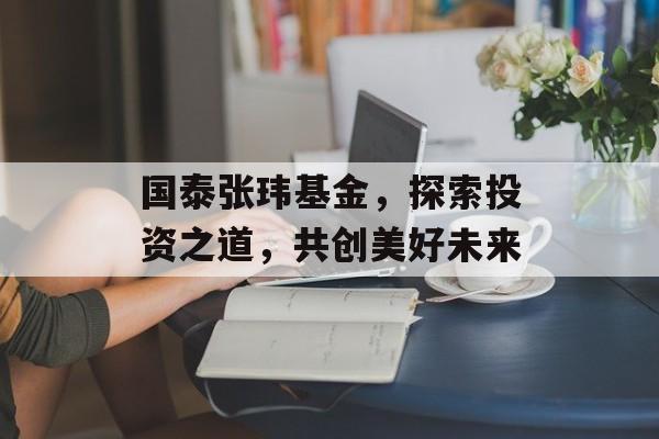 国泰张玮基金，探索投资之道，共创美好未来