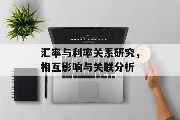 汇率与利率关系研究，相互影响与关联分析