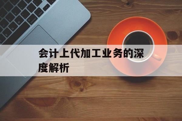 会计上代加工业务的深度解析