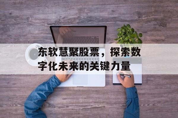 东软慧聚股票，探索数字化未来的关键力量