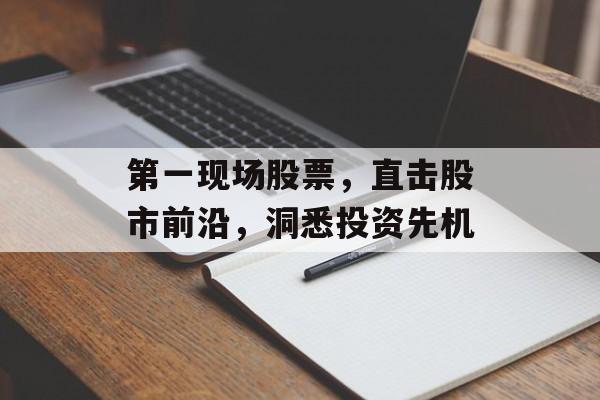 第一现场股票，直击股市前沿，洞悉投资先机