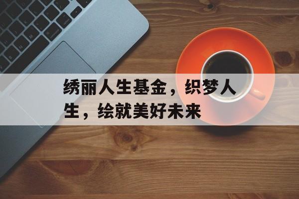 绣丽人生基金，织梦人生，绘就美好未来