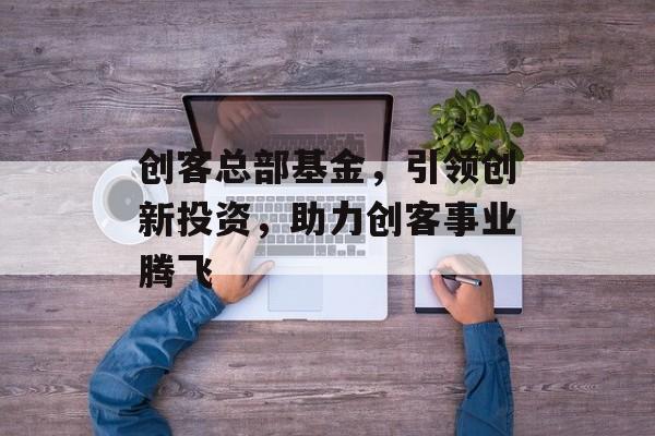 创客总部基金，引领创新投资，助力创客事业腾飞