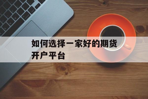 如何选择一家好的期货开户平台