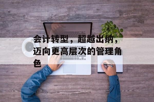 会计转型，超越出纳，迈向更高层次的管理角色