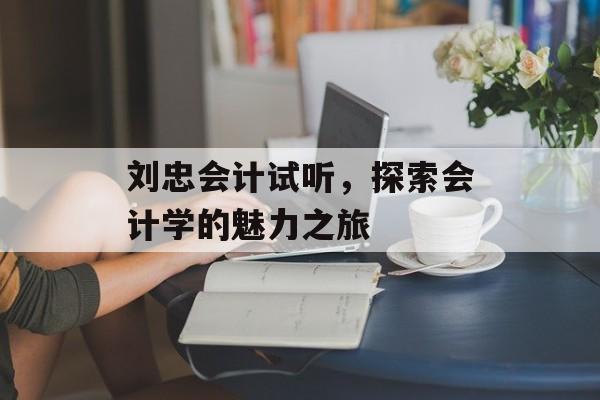 刘忠会计试听，探索会计学的魅力之旅