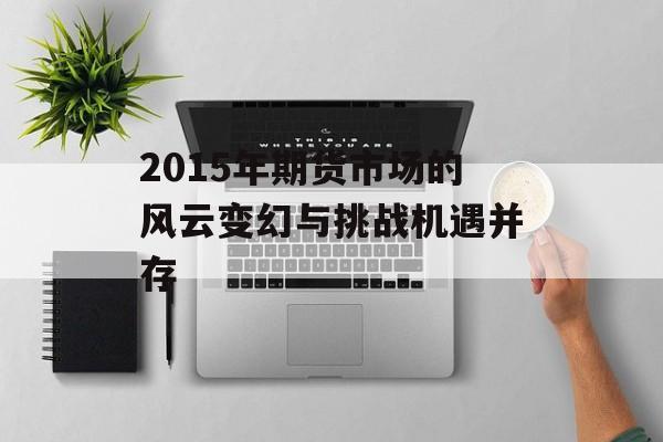 2015年期货市场的风云变幻与挑战机遇并存