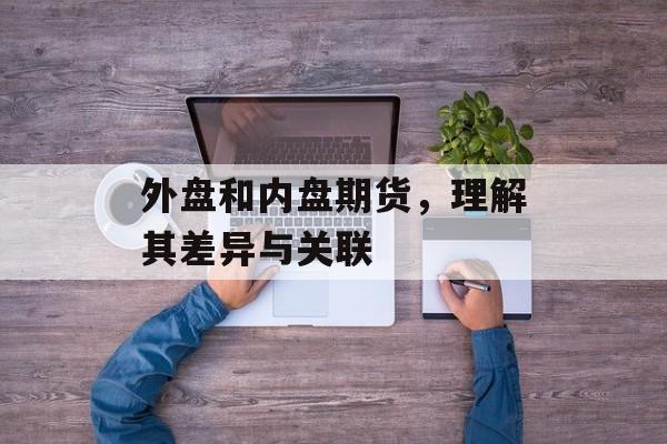 外盘和内盘期货，理解其差异与关联