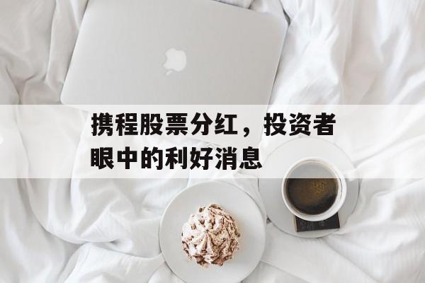 携程股票分红，投资者眼中的利好消息