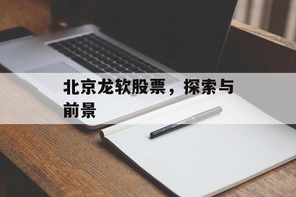 北京龙软股票，探索与前景