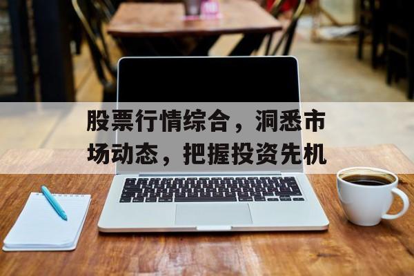 股票行情综合，洞悉市场动态，把握投资先机