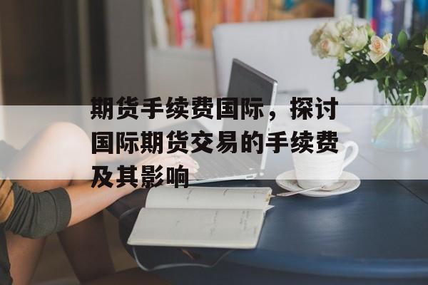 期货手续费国际，探讨国际期货交易的手续费及其影响