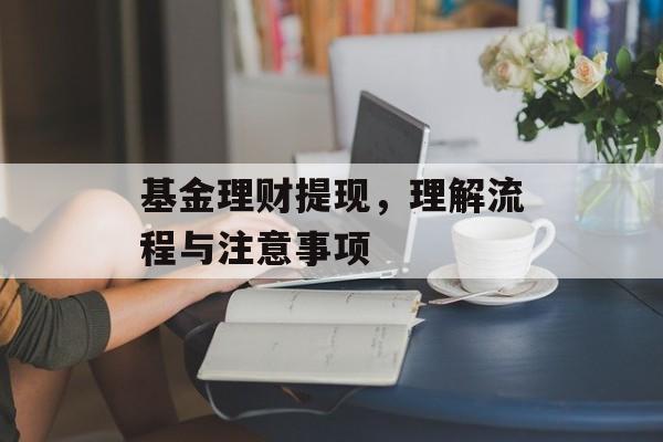 基金理财提现，理解流程与注意事项