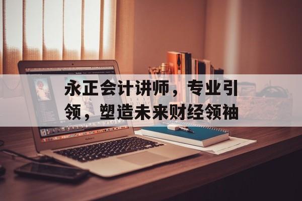 永正会计讲师，专业引领，塑造未来财经领袖