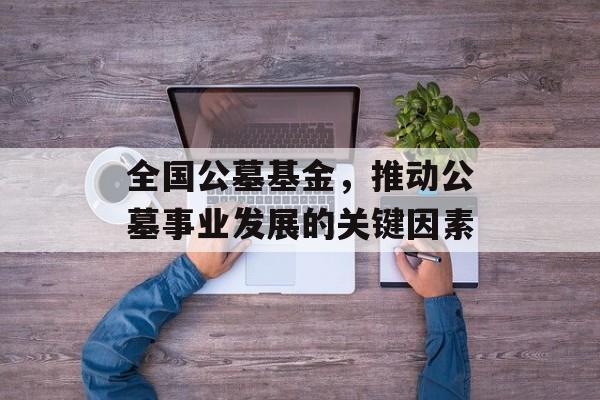 全国公墓基金，推动公墓事业发展的关键因素