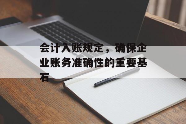 会计入账规定，确保企业账务准确性的重要基石