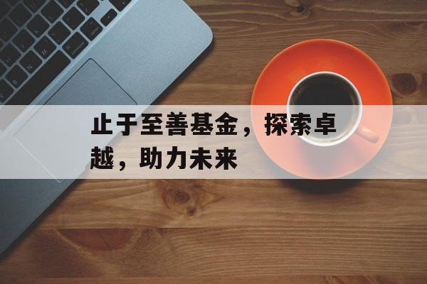 止于至善基金，探索卓越，助力未来