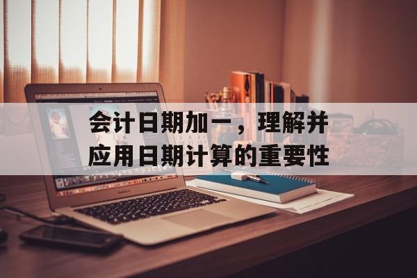 会计日期加一，理解并应用日期计算的重要性