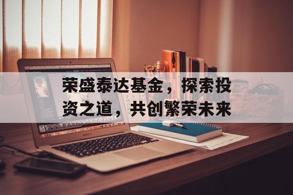 荣盛泰达基金，探索投资之道，共创繁荣未来