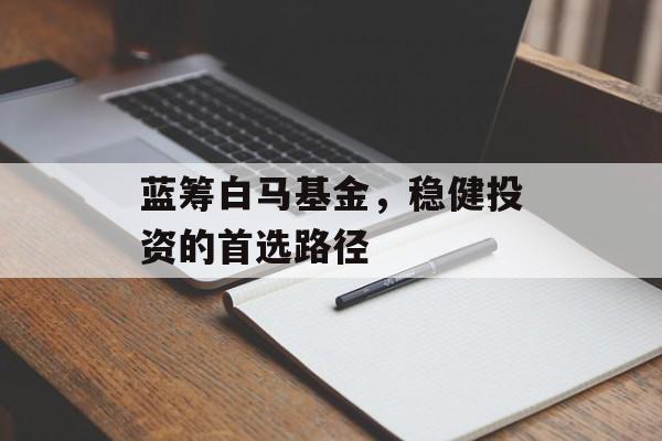 蓝筹白马基金，稳健投资的首选路径