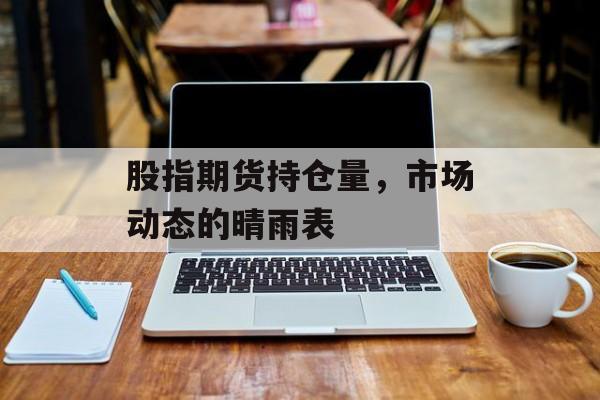 股指期货持仓量，市场动态的晴雨表