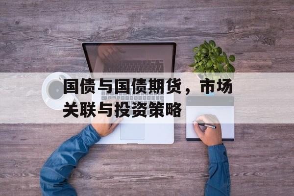 国债与国债期货，市场关联与投资策略