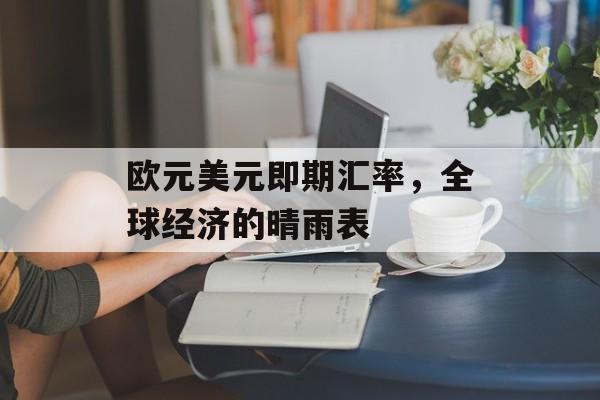 欧元美元即期汇率，全球经济的晴雨表