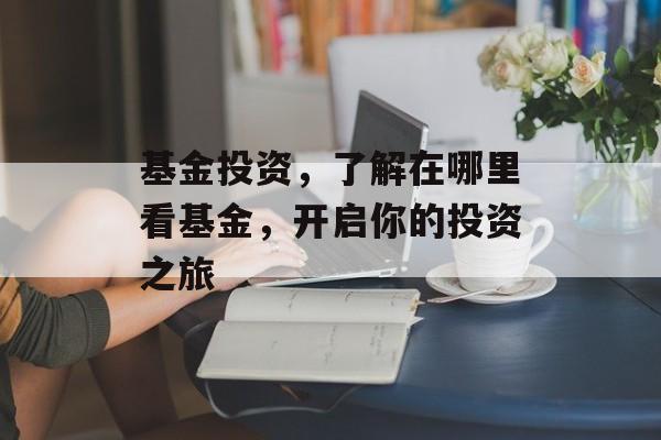 基金投资，了解在哪里看基金，开启你的投资之旅